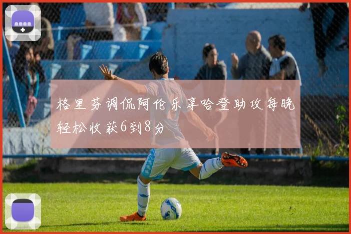 格里芬调侃阿伦乐享哈登助攻每晚轻松收获6到8分