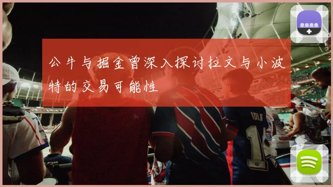 公牛与掘金曾深入探讨拉文与小波特的交易可能性