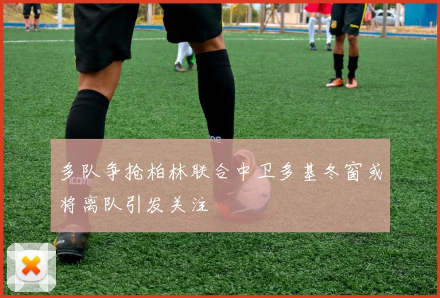 多队争抢柏林联合中卫多基冬窗或将离队引发关注