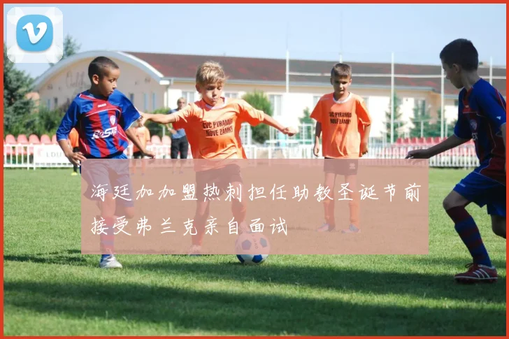 海廷加加盟热刺担任助教圣诞节前接受弗兰克亲自面试