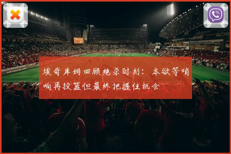 埃奇库姆回顾绝杀时刻：本欲等哨响再投篮但最终把握住机会