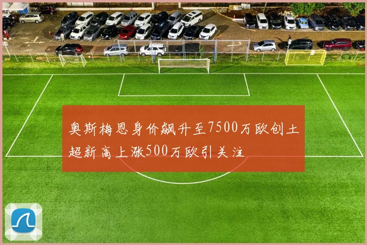 奥斯梅恩身价飙升至7500万欧创土超新高上涨500万欧引关注