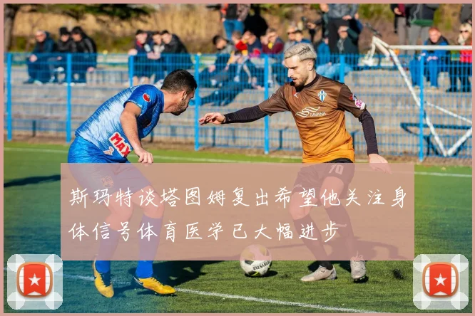 斯玛特谈塔图姆复出希望他关注身体信号体育医学已大幅进步