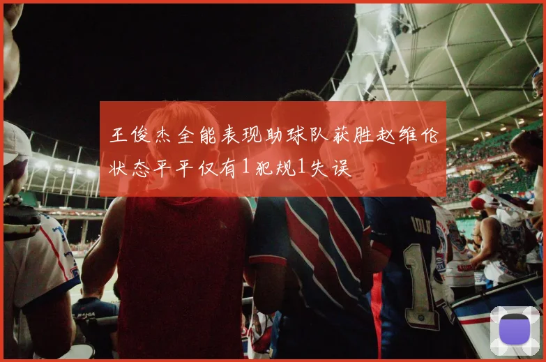 王俊杰全能表现助球队获胜赵维伦状态平平仅有1犯规1失误
