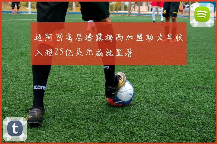 迈阿密高层透露梅西加盟助力年收入超25亿美元成就显著