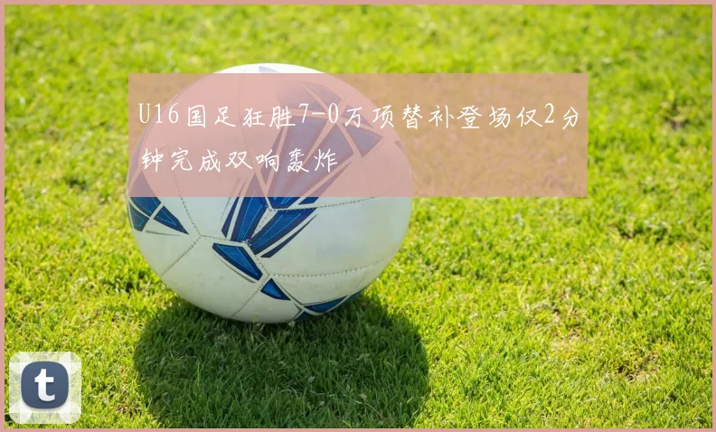 U16国足狂胜7-0万项替补登场仅2分钟完成双响轰炸