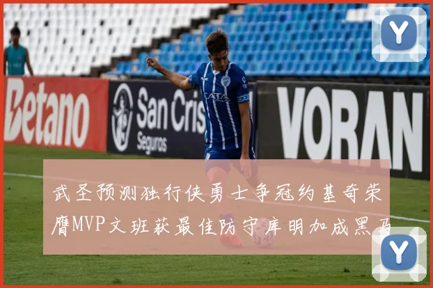 武圣预测独行侠勇士争冠约基奇荣膺MVP文班获最佳防守库明加成黑马赢家