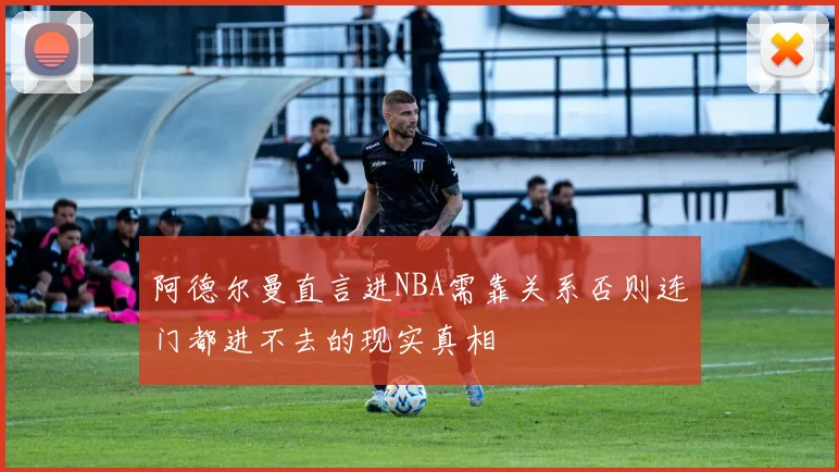 阿德尔曼直言进NBA需靠关系否则连门都进不去的现实真相