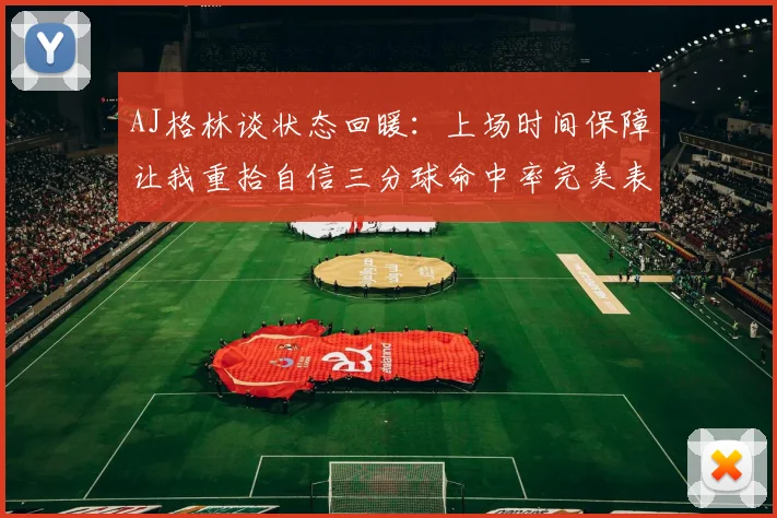 AJ格林谈状态回暖：上场时间保障让我重拾自信三分球命中率完美表现