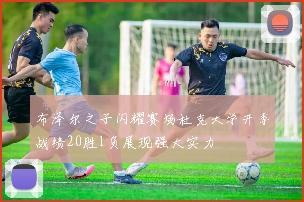 布泽尔之子闪耀赛场杜克大学开季战绩20胜1负展现强大实力