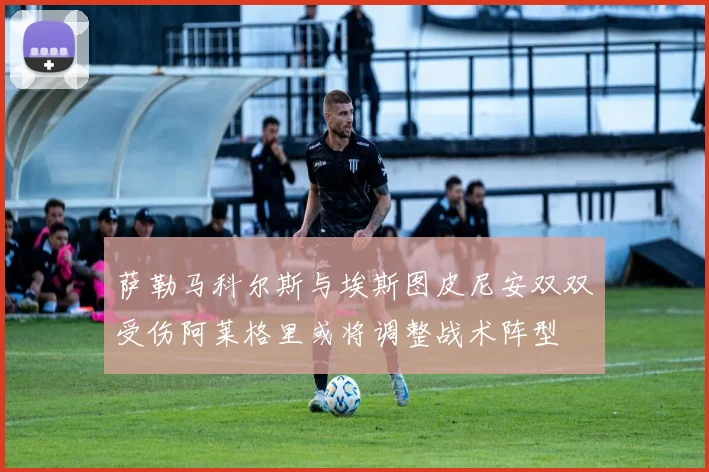 萨勒马科尔斯与埃斯图皮尼安双双受伤阿莱格里或将调整战术阵型