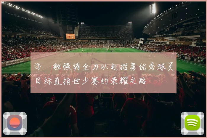 浮嶋敏强调全力以赴招募优秀球员目标直指世少赛的荣耀之路