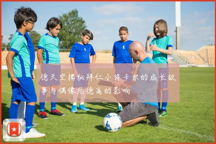 德天空揭秘拜仁小将卡尔的成长故事与偶像厄德高的影响