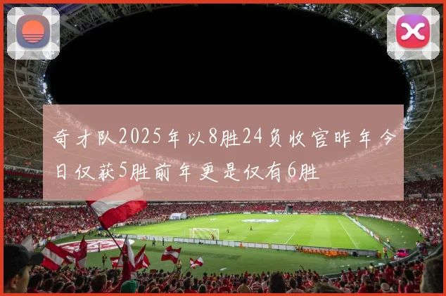 奇才队2025年以8胜24负收官昨年今日仅获5胜前年更是仅有6胜